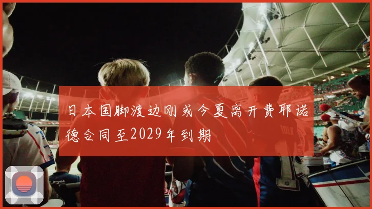 日本国脚渡边刚或今夏离开费耶诺德合同至2029年到期