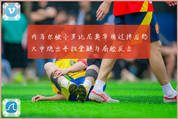 内马尔被小罗比尼奥华丽过掉后怒火中烧出手扫堂腿与扇脸反击