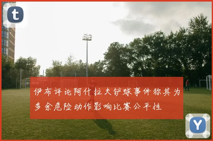 伊布评论阿什拉夫铲球事件称其为多余危险动作影响比赛公平性
