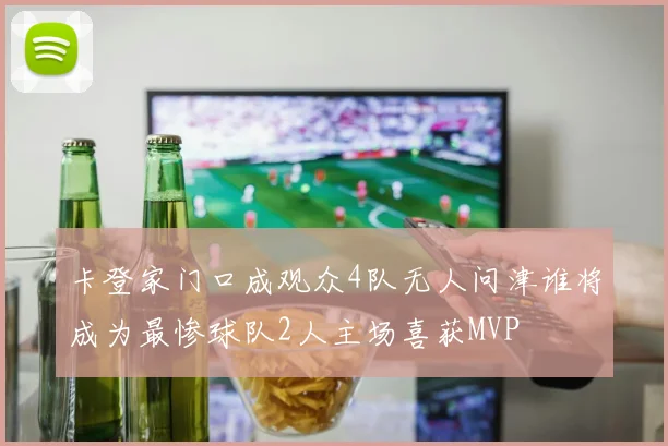 卡登家门口成观众4队无人问津谁将成为最惨球队2人主场喜获MVP