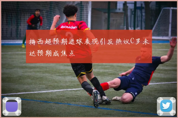 梅西超预期进球表现引发热议C罗未达预期成焦点