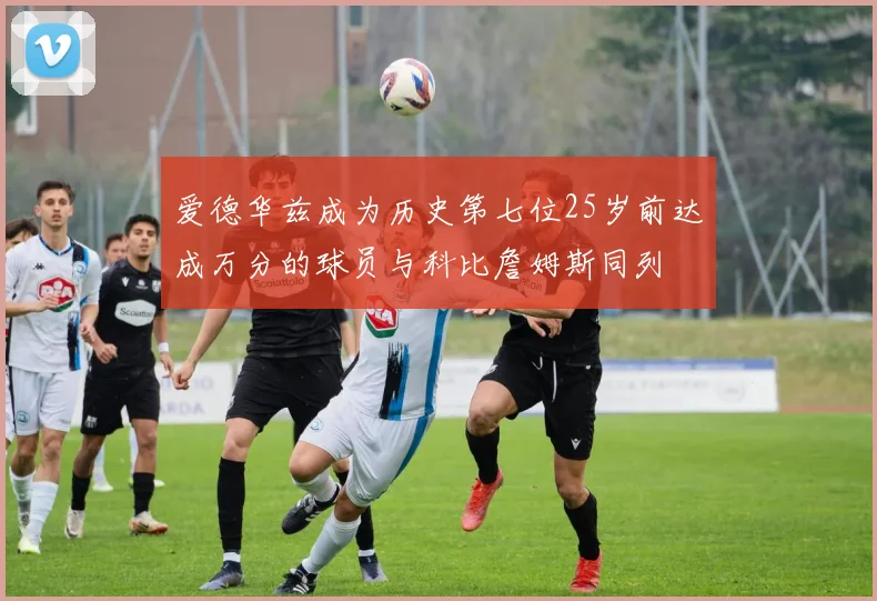 爱德华兹成为历史第七位25岁前达成万分的球员与科比詹姆斯同列
