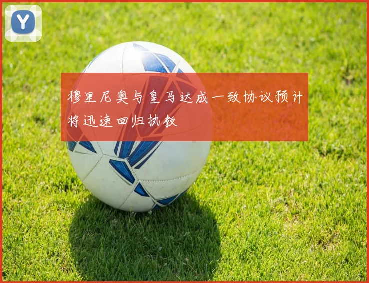 穆里尼奥与皇马达成一致协议预计将迅速回归执教