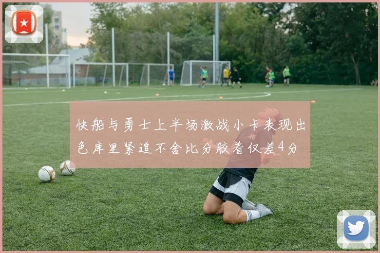 快船与勇士上半场激战小卡表现出色库里紧追不舍比分胶着仅差4分