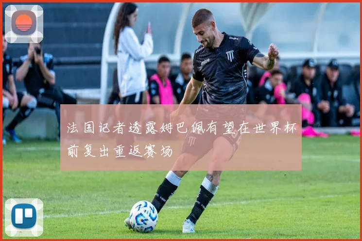 法国记者透露姆巴佩有望在世界杯前复出重返赛场