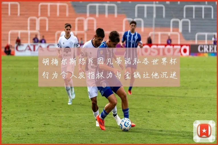 胡梅尔斯怒斥因凡蒂诺私吞世界杯行为令人发指权力与金钱让他沉迷不已