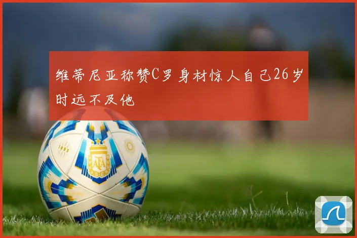 维蒂尼亚称赞C罗身材惊人自己26岁时远不及他