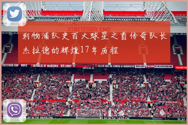 利物浦队史百大球星之首传奇队长杰拉德的辉煌17年历程