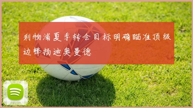 利物浦夏季转会目标明确瞄准顶级边锋扬迪奥曼德