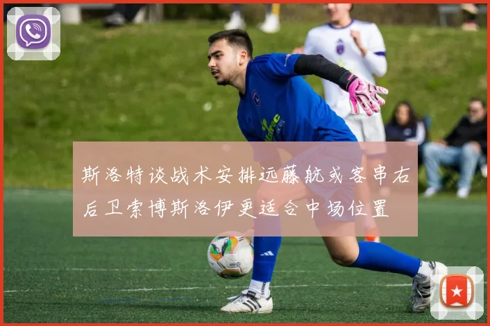 斯洛特谈战术安排远藤航或客串右后卫索博斯洛伊更适合中场位置