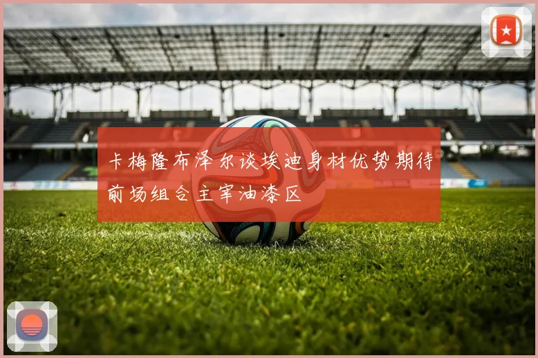 卡梅隆布泽尔谈埃迪身材优势期待前场组合主宰油漆区