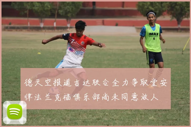 德天空报道吉达联合全力争取堂安律法兰克福俱乐部尚未同意放人