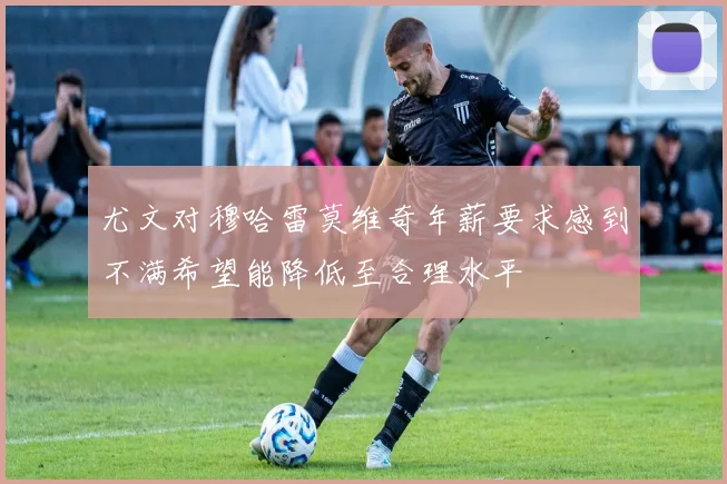 尤文对穆哈雷莫维奇年薪要求感到不满希望能降低至合理水平