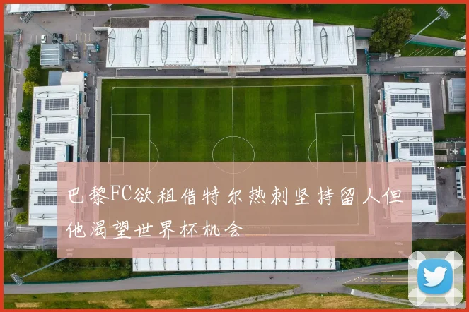 巴黎FC欲租借特尔热刺坚持留人但他渴望世界杯机会