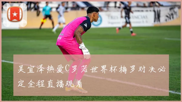 吴宜泽热爱C罗若世界杯梅罗对决必定全程直播观看