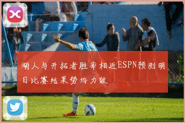 湖人与开拓者胜率相近ESPN预测明日比赛结果势均力敌