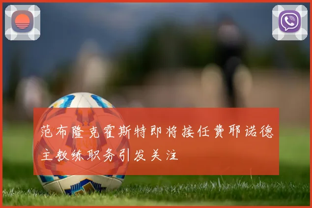 范布隆克霍斯特即将接任费耶诺德主教练职务引发关注