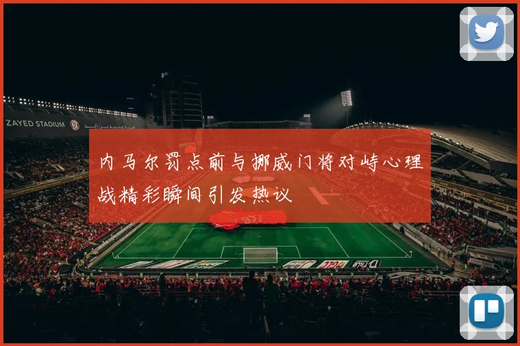 内马尔罚点前与挪威门将对峙心理战精彩瞬间引发热议