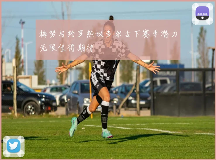 梅努与约罗热议多尔古下赛季潜力无限值得期待