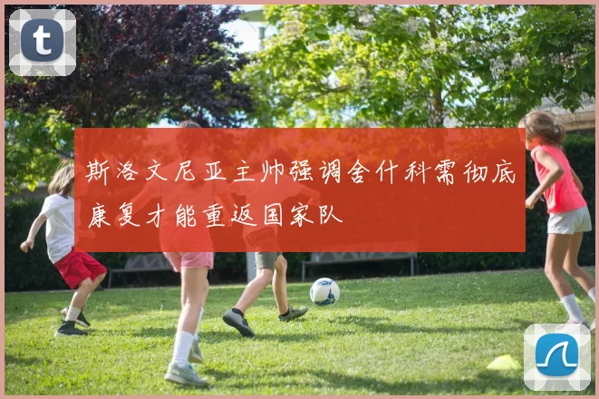 斯洛文尼亚主帅强调舍什科需彻底康复才能重返国家队