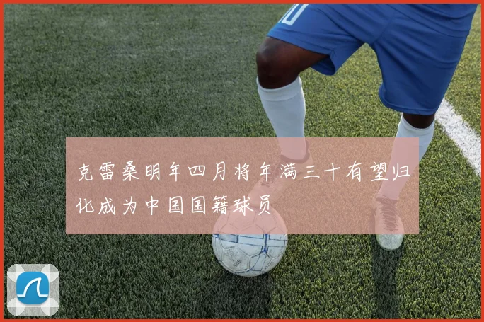 克雷桑明年四月将年满三十有望归化成为中国国籍球员