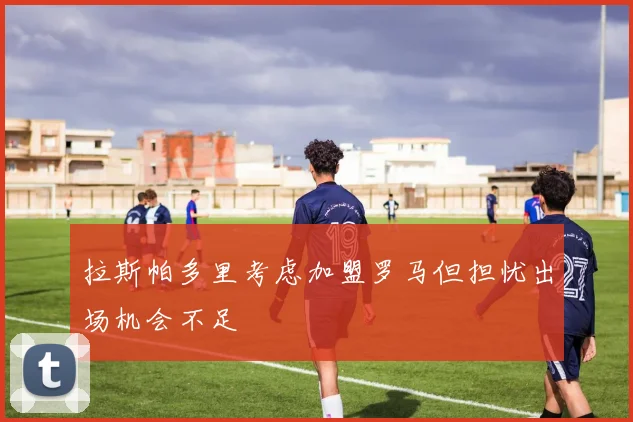 拉斯帕多里考虑加盟罗马但担忧出场机会不足