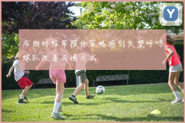 布朗对绿军报价策略感到失望呼吁球队改善沟通方式