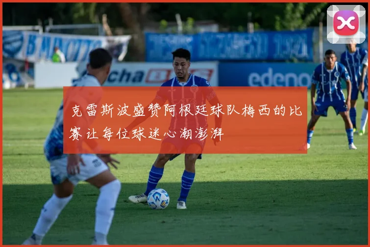 克雷斯波盛赞阿根廷球队梅西的比赛让每位球迷心潮澎湃