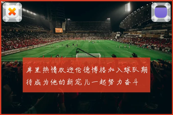 库里热情欢迎伦德博格加入球队期待成为他的新宠儿一起努力奋斗