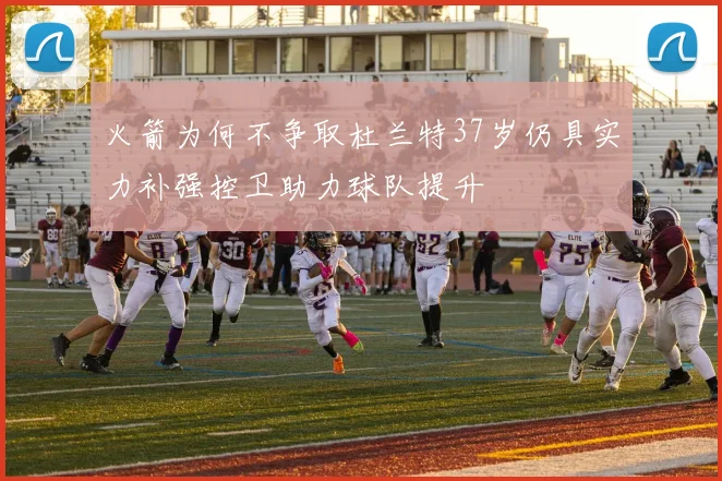 火箭为何不争取杜兰特37岁仍具实力补强控卫助力球队提升
