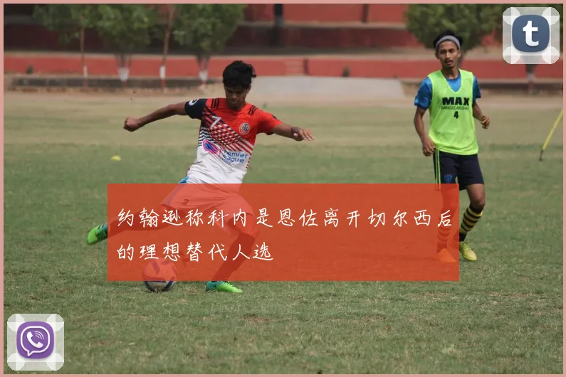 约翰逊称科内是恩佐离开切尔西后的理想替代人选