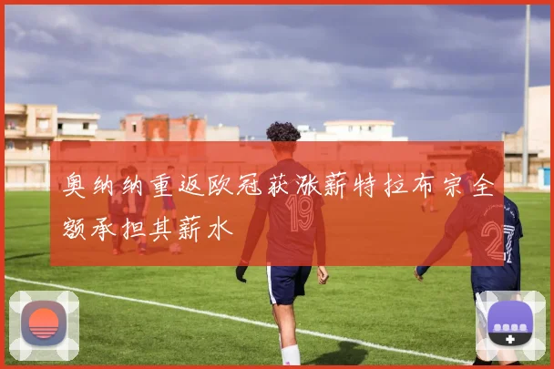 奥纳纳重返欧冠获涨薪特拉布宗全额承担其薪水