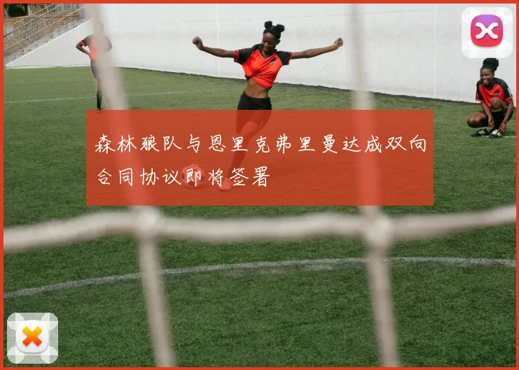 森林狼队与恩里克弗里曼达成双向合同协议即将签署