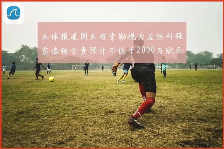 米体报道国米将索勒视为后防补强首选转会费预计不低于2000万欧元