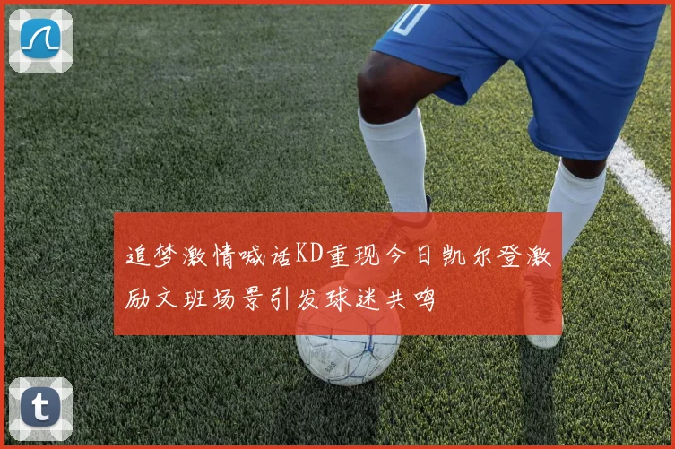 追梦激情喊话KD重现今日凯尔登激励文班场景引发球迷共鸣