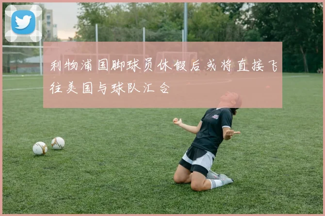 利物浦国脚球员休假后或将直接飞往美国与球队汇合