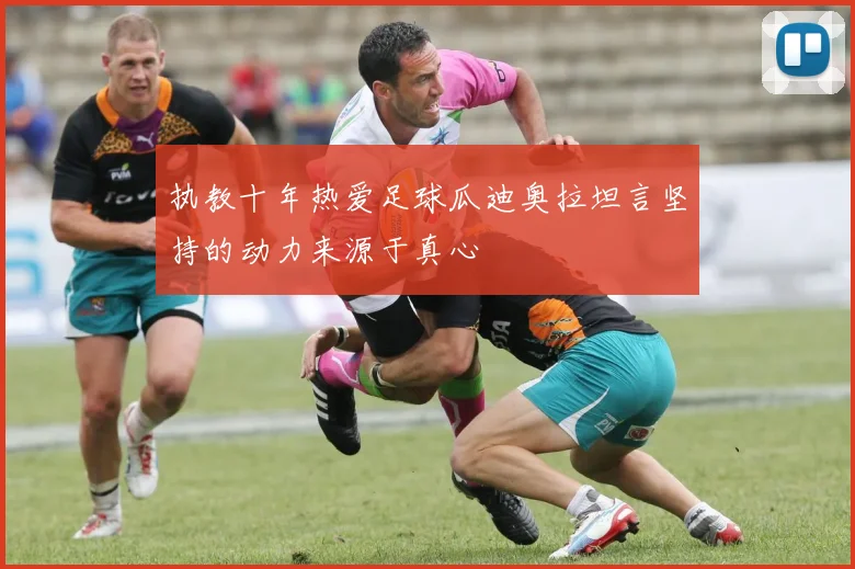 执教十年热爱足球瓜迪奥拉坦言坚持的动力来源于真心