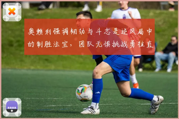 奥赖利强调韧劲与斗志是逆风局中的制胜法宝，团队无惧挑战勇往直前