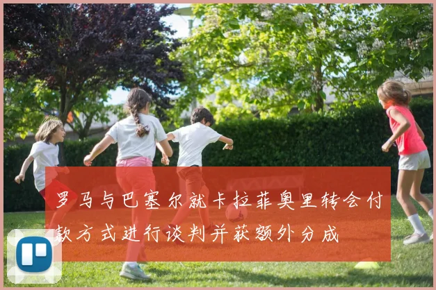 罗马与巴塞尔就卡拉菲奥里转会付款方式进行谈判并获额外分成