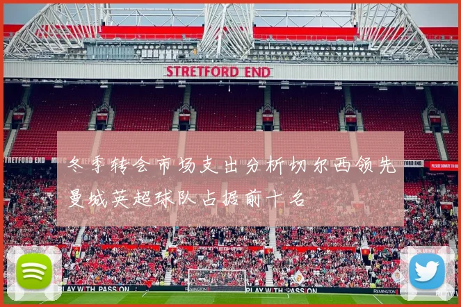 冬季转会市场支出分析切尔西领先曼城英超球队占据前十名
