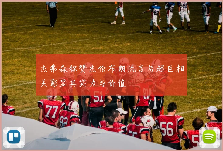 杰弗森称赞杰伦布朗流言与超巨相关彰显其实力与价值