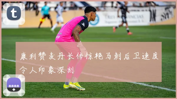 康利赞麦丹长传惊艳马刺后卫速度令人印象深刻