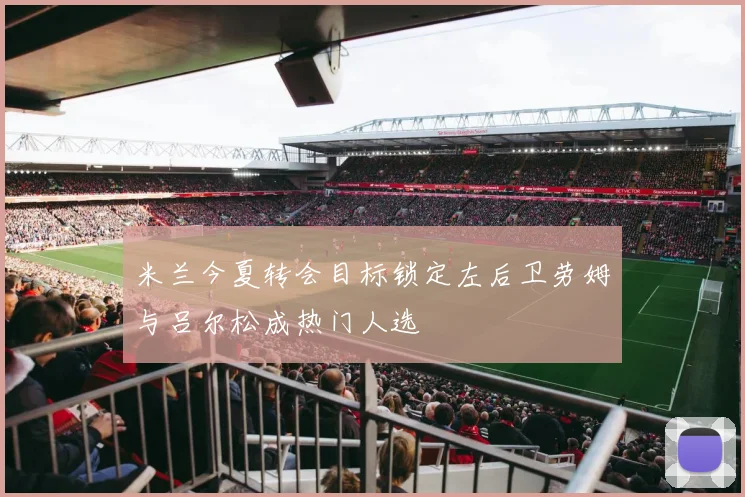 米兰今夏转会目标锁定左后卫劳姆与吕尔松成热门人选